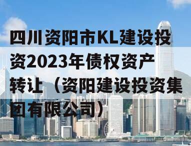 四川资阳市KL建设投资2023年债权资产转让（资阳建设投资集团有限公司）