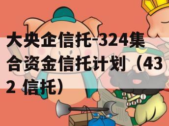 大央企信托-324集合资金信托计划（432 信托）