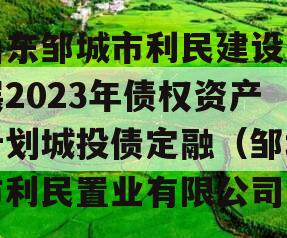 山东邹城市利民建设发展2023年债权资产计划城投债定融（邹城市利民置业有限公司）