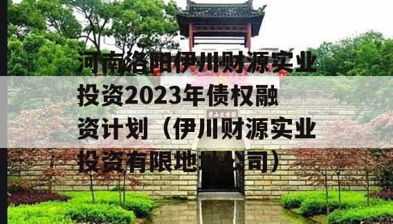 河南洛阳伊川财源实业投资2023年债权融资计划（伊川财源实业投资有限地址公司）