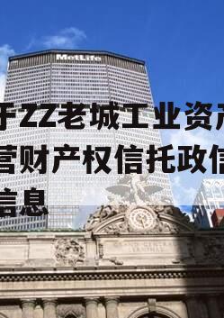 关于ZZ老城工业资产运营财产权信托政信期的信息