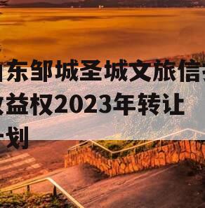 山东邹城圣城文旅信托收益权2023年转让计划