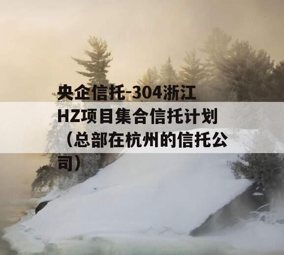 央企信托-304浙江HZ项目集合信托计划（总部在杭州的信托公司）