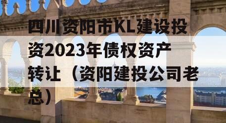 四川资阳市KL建设投资2023年债权资产转让（资阳建投公司老总）