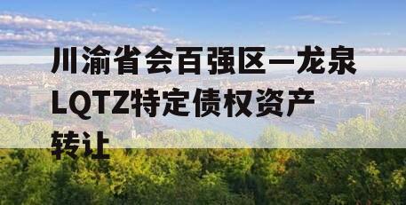 川渝省会百强区—龙泉LQTZ特定债权资产转让