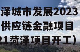 菏泽城市发展2023年供应链金融项目（2021菏泽项目开工）