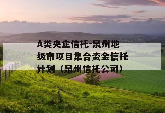 A类央企信托-泉州地级市项目集合资金信托计划（泉州信托公司）