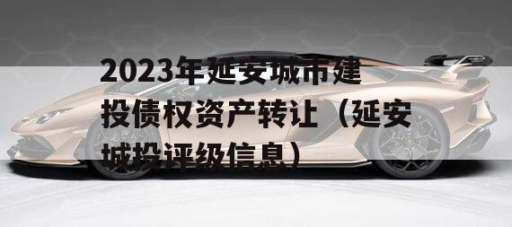 2023年延安城市建投债权资产转让（延安城投评级信息）