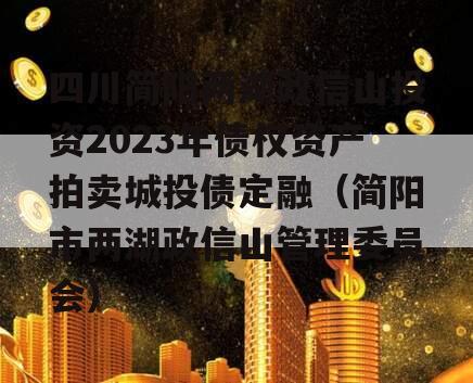 四川简阳两湖政信山投资2023年债权资产拍卖城投债定融（简阳市两湖政信山管理委员会）