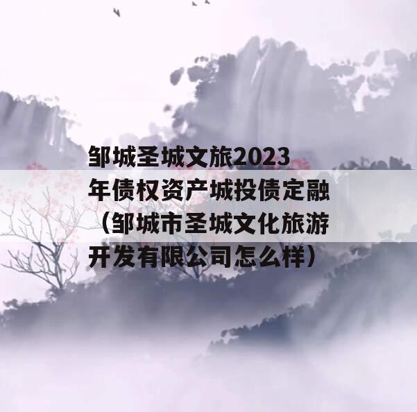 邹城圣城文旅2023年债权资产城投债定融（邹城市圣城文化旅游开发有限公司怎么样）