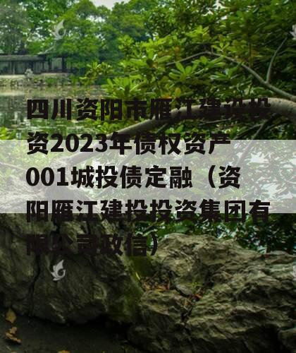 四川资阳市雁江建设投资2023年债权资产001城投债定融（资阳雁江建投投资集团有限公司政信）