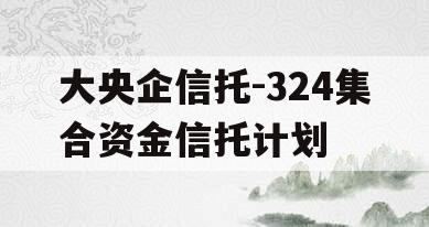 大央企信托-324集合资金信托计划