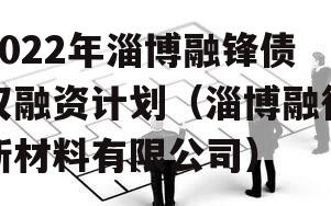 2022年淄博融锋债权融资计划（淄博融得新材料有限公司）