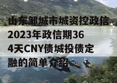 山东邹城市城资控政信2023年政信期364天CNY债城投债定融的简单介绍