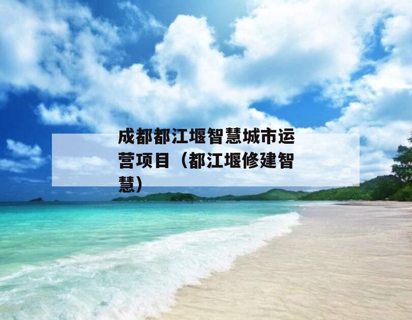 成都都江堰智慧城市运营项目（都江堰修建智慧）