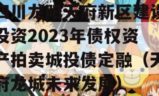 四川龙阳天府新区建设投资2023年债权资产拍卖城投债定融（天府龙城未来发展）