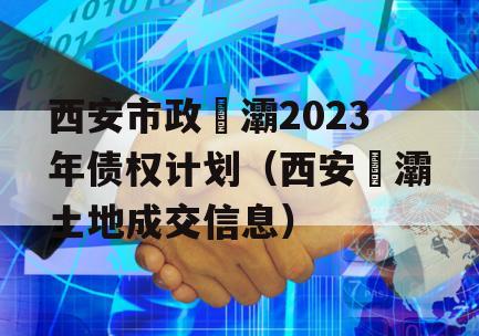 西安市政浐灞2023年债权计划（西安浐灞土地成交信息）