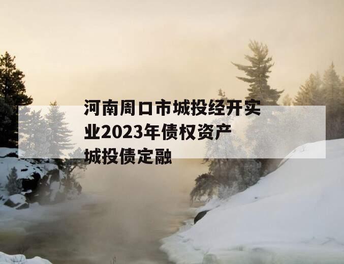 河南周口市城投经开实业2023年债权资产城投债定融