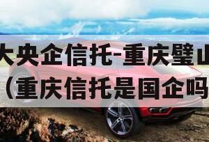 大央企信托-重庆璧山（重庆信托是国企吗）