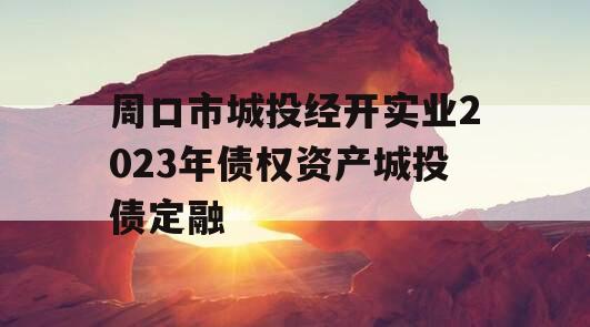 周口市城投经开实业2023年债权资产城投债定融
