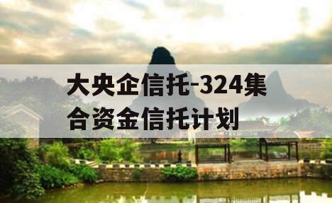 大央企信托-324集合资金信托计划