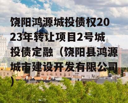 饶阳鸿源城投债权2023年转让项目2号城投债定融（饶阳县鸿源城市建设开发有限公司）