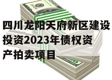 四川龙阳天府新区建设投资2023年债权资产拍卖项目