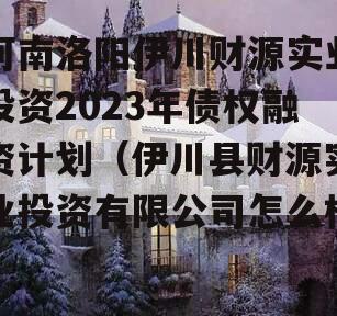 河南洛阳伊川财源实业投资2023年债权融资计划（伊川县财源实业投资有限公司怎么样）