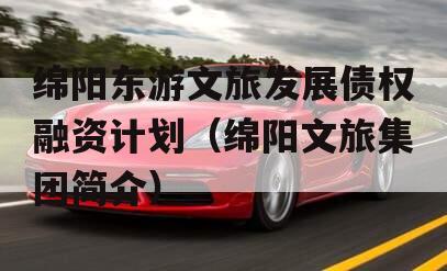 绵阳东游文旅发展债权融资计划（绵阳文旅集团简介）