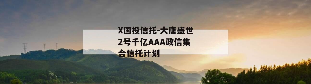 X国投信托-大唐盛世2号千亿AAA政信集合信托计划