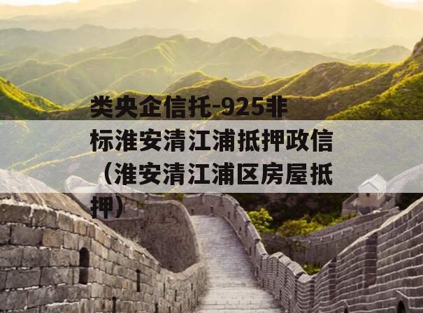 类央企信托-925非标淮安清江浦抵押政信（淮安清江浦区房屋抵押）