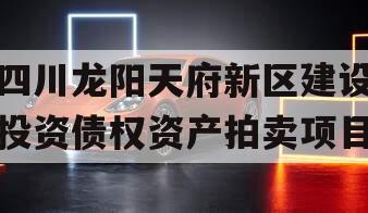 四川龙阳天府新区建设投资债权资产拍卖项目