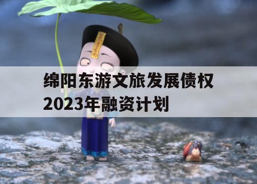 绵阳东游文旅发展债权2023年融资计划