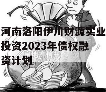 河南洛阳伊川财源实业投资2023年债权融资计划