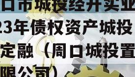 周口市城投经开实业2023年债权资产城投债定融（周口城投置业有限公司）