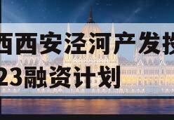 陕西西安泾河产发投资2023融资计划