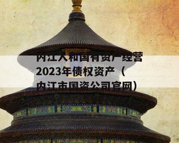 内江人和国有资产经营2023年债权资产（内江市国资公司官网）