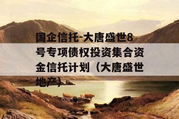 国企信托-大唐盛世8号专项债权投资集合资金信托计划（大唐盛世地产）