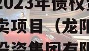 四川龙阳天府新区建设投资2023年债权资产拍卖项目（龙阳天府新区投资集团有限公司）