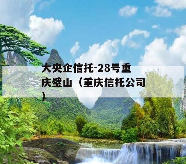 大央企信托-28号重庆璧山（重庆信托公司）