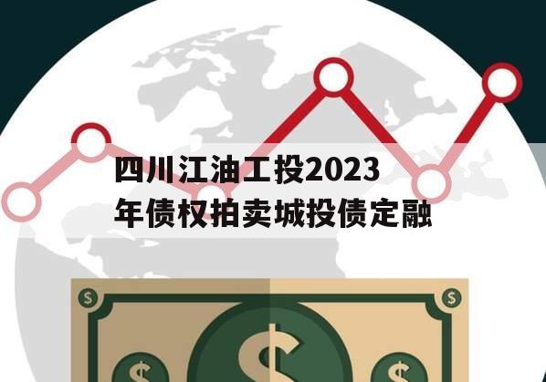 四川江油工投2023年债权拍卖城投债定融