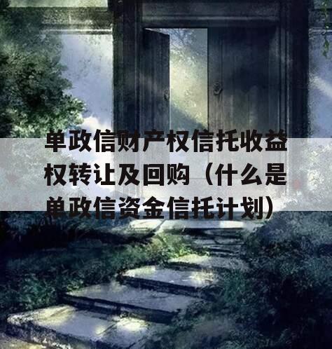 单政信财产权信托收益权转让及回购（什么是单政信资金信托计划）