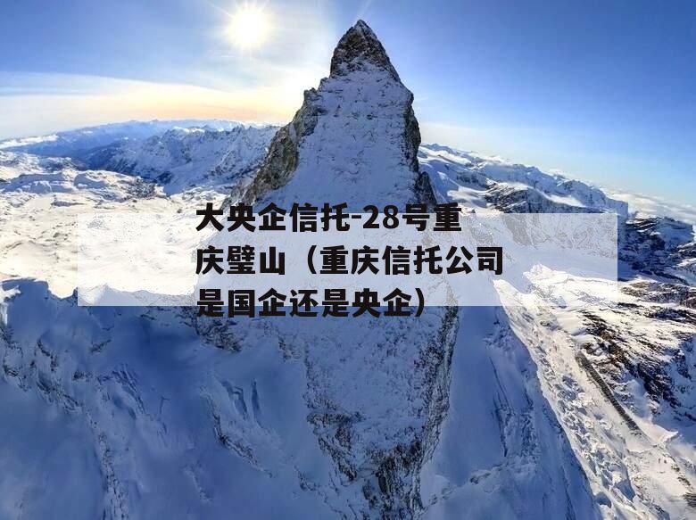 大央企信托-28号重庆璧山（重庆信托公司是国企还是央企）