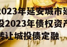 2023年延安城市建投2023年债权资产转让城投债定融