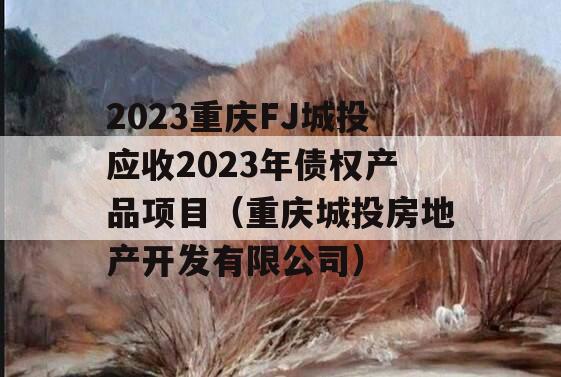 2023重庆FJ城投应收2023年债权产品项目（重庆城投房地产开发有限公司）