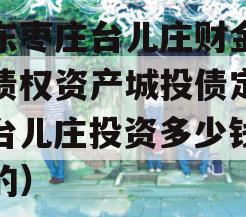 山东枣庄台儿庄财金投资债权资产城投债定融（台儿庄投资多少钱建设的）