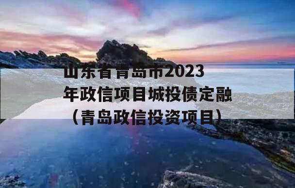 山东省青岛市2023年政信项目城投债定融（青岛政信投资项目）