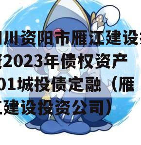 四川资阳市雁江建设投资2023年债权资产001城投债定融（雁江建设投资公司）
