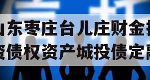 山东枣庄台儿庄财金投资债权资产城投债定融