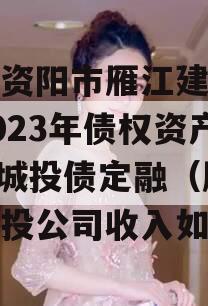 四川资阳市雁江建设投资2023年债权资产001城投债定融（雁江建投公司收入如何）